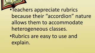•Teachers appreciate rubrics
because their “accordion” nature
allows them to accommodate
heterogeneous classes.
•Rubrics are easy to use and
explain.
 