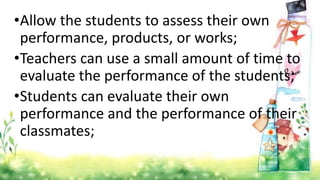 •Allow the students to assess their own
performance, products, or works;
•Teachers can use a small amount of time to
evaluate the performance of the students;
•Students can evaluate their own
performance and the performance of their
classmates;
 