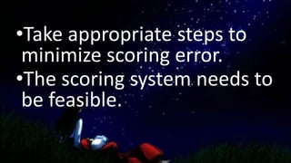 •Take appropriate steps to
minimize scoring error.
•The scoring system needs to
be feasible.
 
