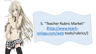 5. “Teacher Rubric Market”
(http://www.teach-
nology.com/web tools/rubrics/)
 