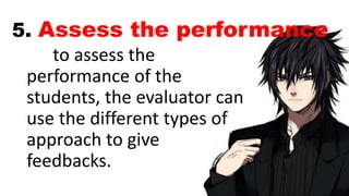 5. Assess the performance
to assess the
performance of the
students, the evaluator can
use the different types of
approach to give
feedbacks.
 