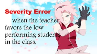 Severity Error
when the teacher
favors the low
performing students
in the class.
 