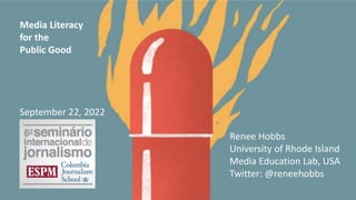 Media Literacy
for the
Public Good
September 22, 2022
Renee Hobbs
University of Rhode Island
Media Education Lab, USA
Twitter: @reneehobbs
 