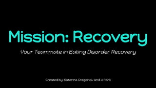 Mission: Recovery
Your Teammate in Eating Disorder Recovery
Created by: Katerina Gregoriou and Ji Park
 