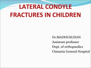 LATERAL CONDYLE
FRACTURES IN CHILDREN


            Dr.MADHUSUDAN
            Assistant professor
            Dept. of orthopaedics
            Osmania General Hospital
 
