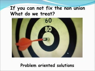 If you can not fix the non union
What do we treat?




    Problem oriented solutions
 