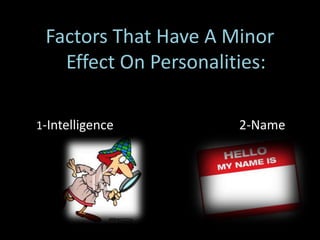 Factors That Have A Minor
Effect On Personalities:
1-Intelligence 2-Name
 