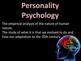 Personality
Psychology
The empirical analysis of the nature of human
nature.
The study of what it is that we evolved to do and
how our adaptation to the 20th century.
 