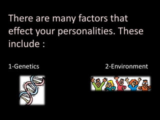 There are many factors that
effect your personalities. These
include :
1-Genetics 2-Environment
 