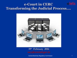 e-Court in CERCe-Court in CERC
Transforming the Judicial Process….Transforming the Judicial Process….
1919thth
February 2016February 2016
secy@cercind.gov.insecy@cercind.gov.in
Central Electricity Regulatory Commission 1
 
