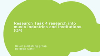 Research Task 4 research into
music industries and institutions
(Q4)
Bauer publishing group
Baldeep Gahir.
 