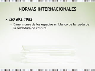 NORMAS INTERNACIONALES
• ISO 693:1982
– Dimensiones de los espacios en blanco de la rueda de
la soldadura de costura
 