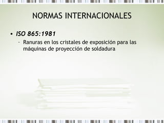 NORMAS INTERNACIONALES
• ISO 865:1981
– Ranuras en los cristales de exposición para las
máquinas de proyección de soldadura
 