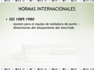 NORMAS INTERNACIONALES
• ISO 1089:1980
– Ajustes para el equipo de soldadura de punto --
dimensiones del ahusamiento del electrodo
 
