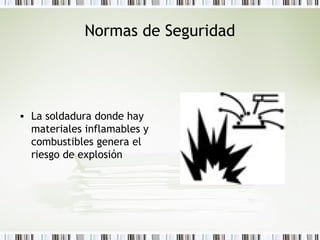 Normas de Seguridad
• La soldadura donde hay
materiales inflamables y
combustibles genera el
riesgo de explosión
 