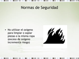Normas de Seguridad
• No utilizar el oxigeno
para limpiar o soplar
piezas o la misma ropa
(exceso de oxigeno
incrementa riesgo)
 