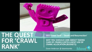 SEO	
  ‘Crawl	
  Tank’	
  -­‐ ‘Death	
  and	
  Resurrection’
WHY	
  YOU	
  SHOULD	
  CARE	
  ABOUT	
  TAKING	
  
CARE	
  OF	
  CRAWLS	
  (INTELLIGENT	
  USE	
  OF	
  
CRAWL	
  ALLOCATION	
  (BUDGET))
THE	
  QUEST	
  
FOR	
  ‘CRAWL	
  
RANK’ Dawn	
  Anderson	
  @	
  dawnieando
 