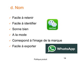  Facile à retenir
 Facile à identifier
 Sonne bien
 A la mode
 Correspond à l'image de la marque
 Facile à exporter
14Politique produit
d. Nom
 