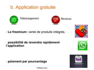 b. Application gratuite
• Le freemium: vente de produits intégrés.
• possibilité de revendre rapidement
l’application
• paiement par pourcentage
21Politique prix
Téléchargement Revenus
 