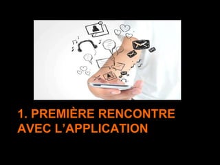 1. PREMIÈRE RENCONTRE
AVEC L’APPLICATION
 