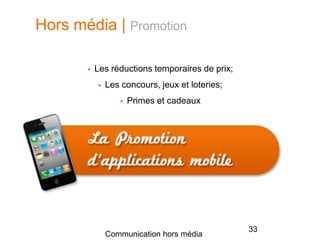 Hors média | Promotion
 Les réductions temporaires de prix;
 Les concours, jeux et loteries;
 Primes et cadeaux
33
Communication hors média
 