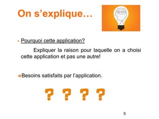 On s’explique…
 Pourquoi cette application?
Expliquer la raison pour laquelle on a choisi
cette application et pas une autre!
Besoins satisfaits par l’application.
5
 