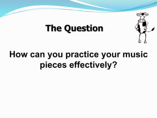 How can you practice your music
pieces effectively?
The Question
 