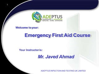 ADEPTUS INPECTIONAND TESTING UK LIMITED
1
Welcome toyour:
Emergency First Aid Course
Your Instructoris:
Mr. Javed Ahmad
 
