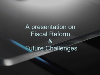 A presentation on  Fiscal Reform  &  Future Challenges 