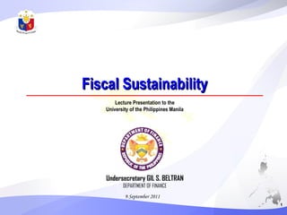 Fiscal Sustainability 9 September 2011 Undersecretary GIL S. BELTRAN DEPARTMENT OF FINANCE 1 Lecture Presentation to the University of the Philippines Manila 
