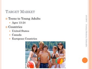 TARGET MARKET




                            2/11/2013
   Teens to Young Adults
       Ages 13-24




                            Courtney Hoekstra, Clothes2Go
   Countries
     United States
     Canada
     European Countries
 