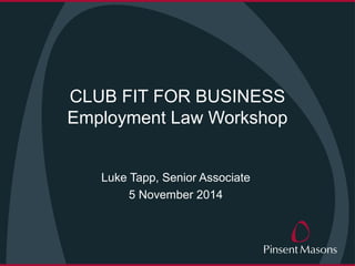 CLUB FIT FOR BUSINESS 
Employment Law Workshop 
Luke Tapp, Senior Associate 
5 November 2014 
 