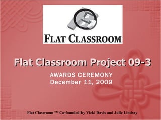 Flat Classroom Project 09-3 AWARDS CEREMONY December 11, 2009 Flat Classroom ™ Co-founded by Vicki Davis and Julie Lindsay 
