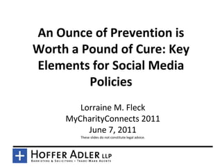 An Ounce of Prevention is
Worth a Pound of Cure: Key
Elements for Social Media
         Policies
        Lorraine M. Fleck
     MyCharityConnects 2011
          June 7, 2011
        These slides do not constitute legal advice.
 