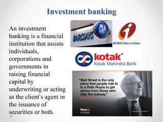 Investment banking
An investment
banking is a financial
institution that assists
individuals,
corporations and
governments in
raising financial
capital by
underwriting or acting
as the client’s agent in
the issuance of
securities or both.
 