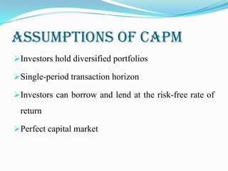 ASSUMPTIONS OF CAPM
Investors hold diversified portfolios
Single-period transaction horizon
Investors can borrow and lend at the risk-free rate of
return
Perfect capital market
 