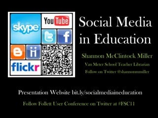 Social Media in Education Shannon McClintock Miller  Van Meter School Teacher Librarian  Follow on Twitter @shannonmmiller  Presentation Website bit.ly/socialmediaineducation  Follow Follett User Conference on Twitter at #FSC11 