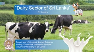 Department of Livestock & Avian Sciences
Faculty of Livestock Fisheries & Nutrition
Wayamba University of Sri Lanka
1
An Overview
“Dairy Sector of Sri Lanka”
 