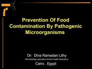 Prevention Of Food
Contamination By Pathogenic
     Microorganisms



       Dr: Dina Ramadan Lithy
     Microbiology specialist central health laboratory

                Cairo . Egypt
 