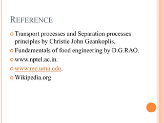 REFERENCE
 Transport processes and Separation processes
principles by Christie John Geankoplis.
 Fundamentals of food engineering by D.G.RAO.
 www.nptel.ac.in.
 www.me.umn.edu.
 Wikipedia.org
 