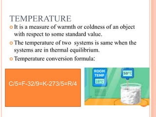 TEMPERATURE
 It is a measure of warmth or coldness of an object
with respect to some standard value.
 The temperature of two systems is same when the
systems are in thermal equilibrium.
 Temperature conversion formula:
C/5=F-32/9=K-273/5=R/4
 