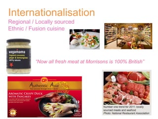 Internationalisation Regional / Locally sourced Ethnic / Fusion cuisine  “ Now all fresh meat at Morrisons is 100% British” 