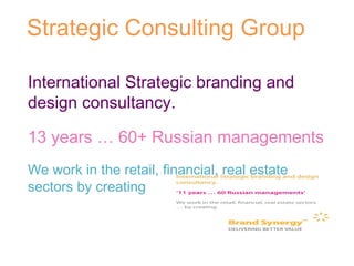 Strategic Consulting Group  International Strategic branding and design consultancy. 13 years … 60+ Russian managements We work in the retail, financial, real estate sectors by creating 