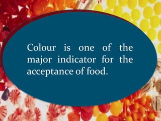Synthetic colours are
added to food materials
to catch the attraction of
the consumers
Colour is one of the
major indicator for the
acceptance of food.
 