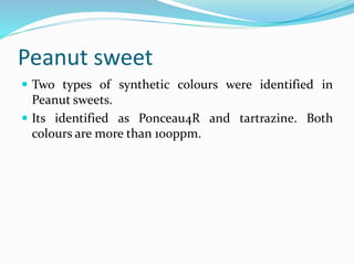 Peanut sweet
 Two types of synthetic colours were identified in
Peanut sweets.
 Its identified as Ponceau4R and tartrazine. Both
colours are more than 100ppm.
 