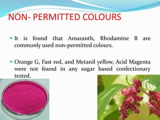 NON- PERMITTED COLOURS
 It is found that Amaranth, Rhodamine B are
commonly used non-permitted colours.
 Orange G, Fast red, and Metanil yellow, Acid Magenta
were not found in any sugar based confectionary
tested.
 