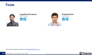 Copyright © 2018, Tracxn Technologies Private Limited. All rights reserved.Feed Report - FoodTech - Mar 2018
Pushpesh Dutt
Lead Analyst
Ayapilla Sai Prashant
Senior Analyst
Team
282
For research queries write to us at myanalyst@tracxn.com
 