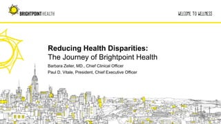 Reducing Health Disparities:
The Journey of Brightpoint Health
Barbara Zeller, MD., Chief Clinical Officer
Paul D. Vitale, President, Chief Executive Officer
 