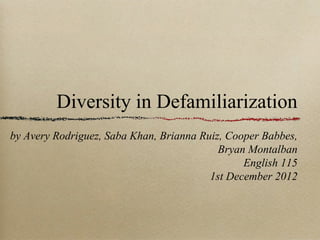 Diversity in Defamiliarization
by Avery Rodriguez, Saba Khan, Brianna Ruiz, Cooper Babbes,
                                           Bryan Montalban
                                                English 115
                                         1st December 2012
 