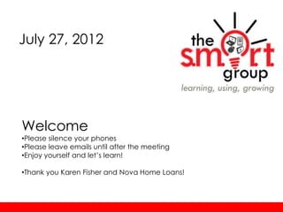 July 27, 2012




Welcome
•Please silence your phones
•Please leave emails until after the meeting
•Enjoy yourself and let’s learn!

•Thank you Karen Fisher and Nova Home Loans!
 